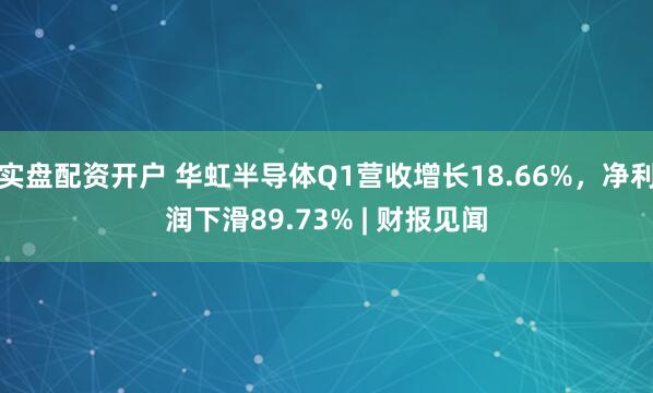 实盘配资开户 华虹半导体Q1营收增长18.66%，净利润下滑89.73% | 财报见闻