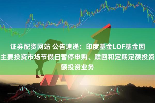 证券配资网站 公告速递：印度基金LOF基金因境外主要投资市场节假日暂停申购、赎回和定期定额投资业务