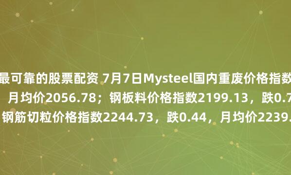 最可靠的股票配资 7月7日Mysteel国内重废价格指数2060.95，跌0.16，月均价2056.78；钢板料价格指数2199.13，跌0.76，月均价2186.1；钢筋切粒价格指数2244.73，跌0.44，月均价2239.64；破碎料价格指数2001.53，跌0.16，月均价1999.63。（单位：元/吨，不含税）
