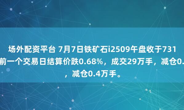 场外配资平台 7月7日铁矿石i2509午盘收于731.0，较前一个交易日结算价跌0.68%，成交29万手，减仓0.4万手。