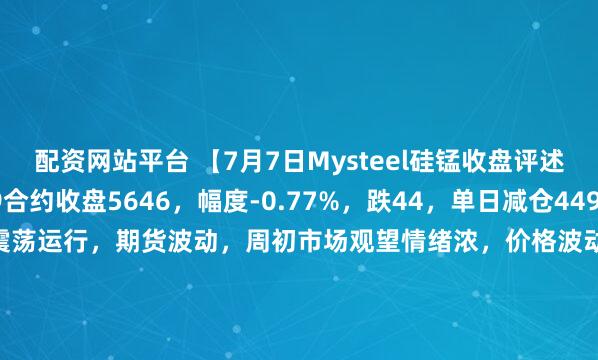 配资网站平台 【7月7日Mysteel硅锰收盘评述】期货端：硅锰主力09合约收盘5646，幅度-0.77%，跌44，单日减仓449。现货端：硅锰市场震荡运行，期货波动，周初市场观望情绪浓，价格波动不大，6517北方市场价格5500-5550元/吨，南方市场价格5530-5580元/吨。