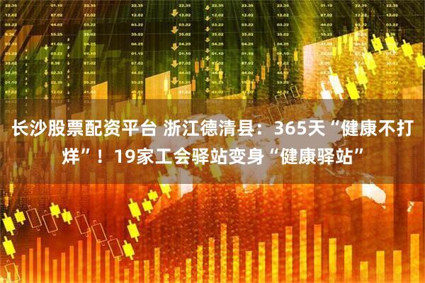 长沙股票配资平台 浙江德清县：365天“健康不打烊”！19家工会驿站变身“健康驿站”