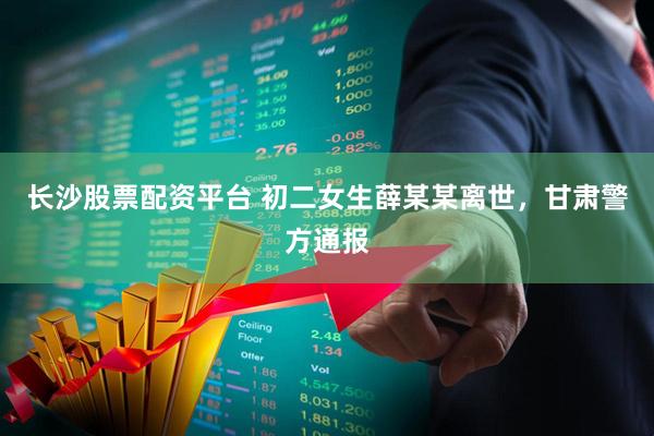 长沙股票配资平台 初二女生薛某某离世，甘肃警方通报