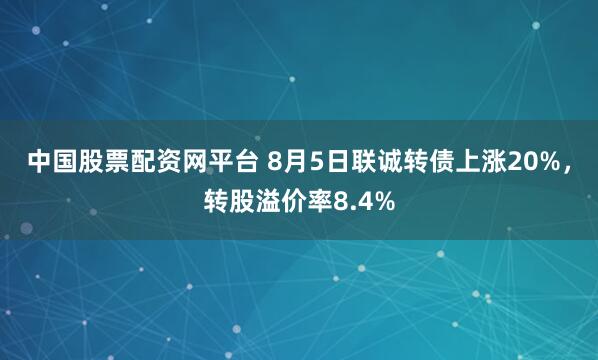 中国股票配资网平台 8月5日联诚转债上涨20%，转股溢价率8.4%