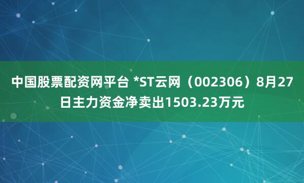 中国股票配资网平台 *ST云网（002306）8月27日主力资金净卖出1503.23万元
