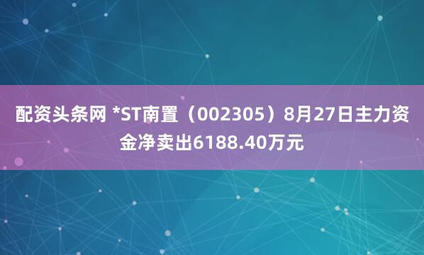 配资头条网 *ST南置（002305）8月27日主力资金净卖出6188.40万元