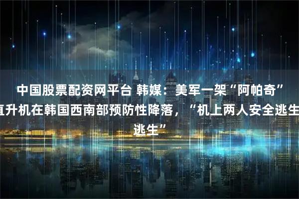 中国股票配资网平台 韩媒：美军一架“阿帕奇”直升机在韩国西南部预防性降落，“机上两人安全逃生”