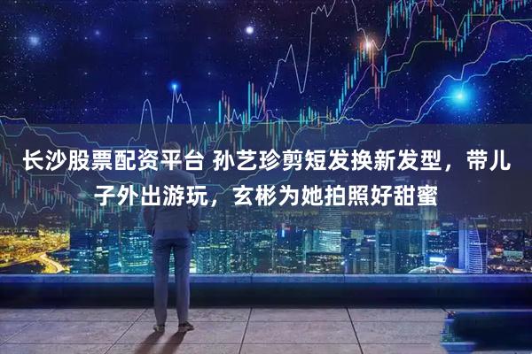 长沙股票配资平台 孙艺珍剪短发换新发型，带儿子外出游玩，玄彬为她拍照好甜蜜