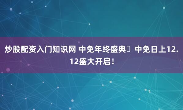 炒股配资入门知识网 中免年终盛典️中免日上12.12盛大开启！