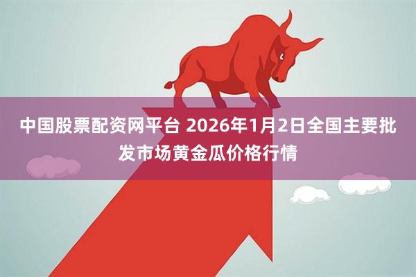 中国股票配资网平台 2026年1月2日全国主要批发市场黄金瓜价格行情