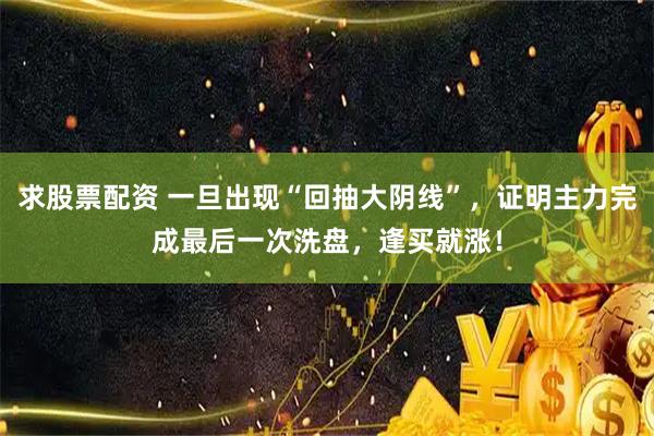 求股票配资 一旦出现“回抽大阴线”，证明主力完成最后一次洗盘，逢买就涨！