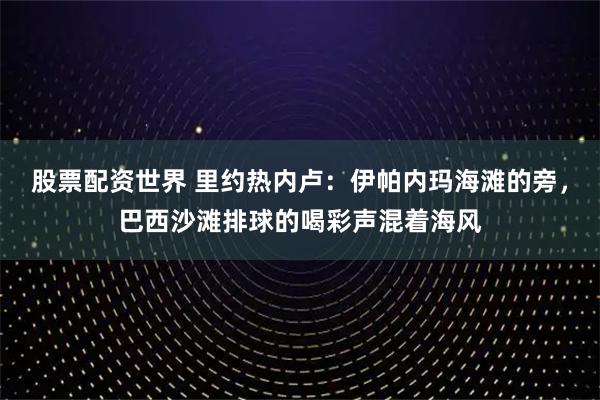 股票配资世界 里约热内卢：伊帕内玛海滩的旁，巴西沙滩排球的喝彩声混着海风